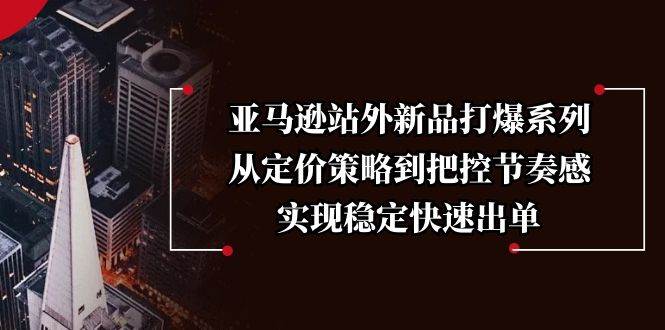 亚马逊站外新品打爆系列,从定价策略到把控节奏感,实现稳定快速出单_免费分享网络创业,副业,信息差项目的老牌资源整合平台!金铲子项目