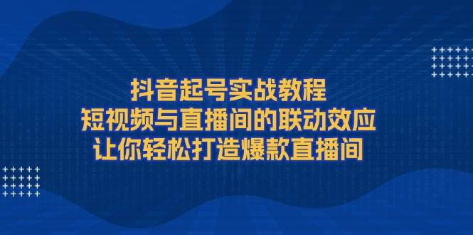 抖音起号实战教程,短视频与直播间的联动效应,让你打造爆款直播间_免费分享网络创业,副业,信息差项目的老牌资源整合平台!金铲子项目