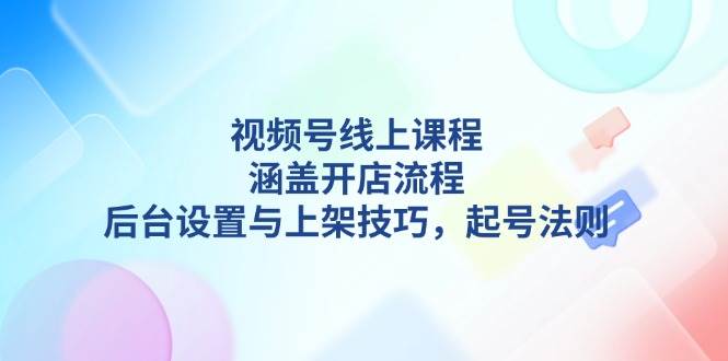 视频号线上课程详解,涵盖开店流程,后台设置与上架技巧,起号法则_免费分享网络创业,副业,信息差项目的老牌资源整合平台!金铲子项目