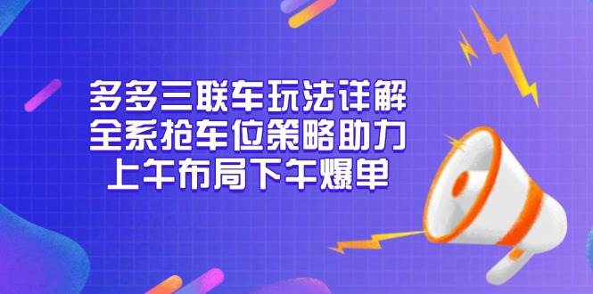 多多三联车玩法详解,全系抢车位策略助力,上午布局下午爆单_免费分享网络创业,副业,信息差项目的老牌资源整合平台!金铲子项目
