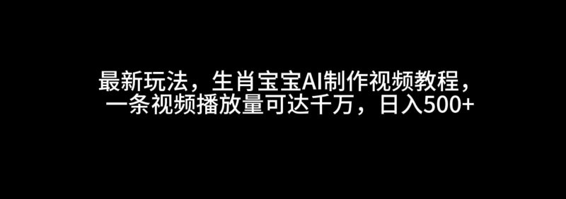 最新玩法,生肖宝宝AI制作视频教程,一条视频播放量可达千万,_免费分享网络创业,副业,信息差项目的老牌资源整合平台!金铲子项目