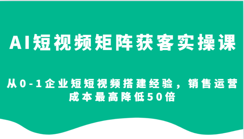 AI短视频矩阵获客实操课,从0-1企业短短视频搭建经验,销售运营成本最高降低50倍_免费分享网络创业,副业,信息差项目的老牌资源整合平台!金铲子项目