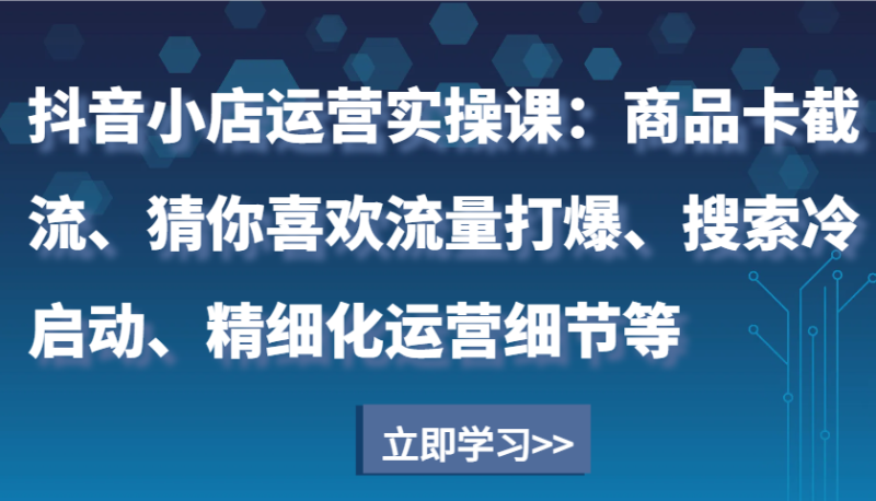 抖音小店运营实操课:商品卡截流、猜你喜欢流量打爆、搜索冷启动、精细化运营细节等_免费分享网络创业,副业,信息差项目的老牌资源整合平台!金铲子项目