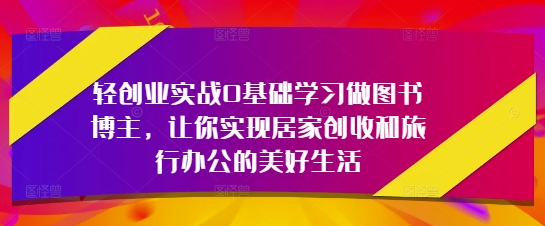 轻创业实战0基础学习做图书博主，让你实现居家创收和旅行办公的美好生活_免费分享网络创业,副业,信息差项目的老牌资源整合平台！金铲子项目