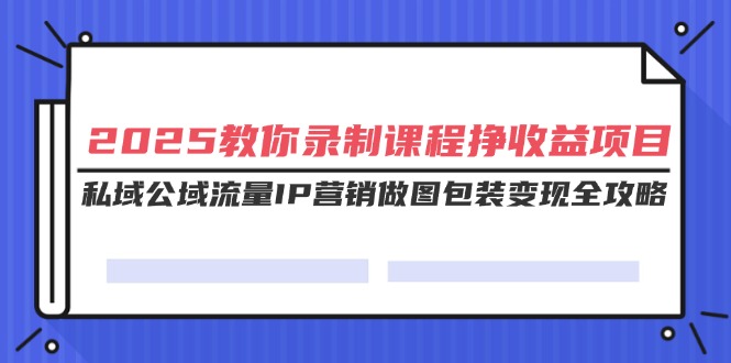 (14486期)2025教你录制课程挣项目,私域公域流量IP营销做图包装全攻略_免费分享网络创业,副业,信息差项目的老牌资源整合平台!金铲子项目