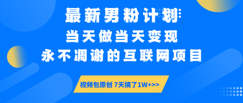 (14473期)最新男粉计划6.0玩法,永不凋谢的互联网项目做,视频包原…_免费分享网络创业,副业,信息差项目的老牌资源整合平台!金铲子项目