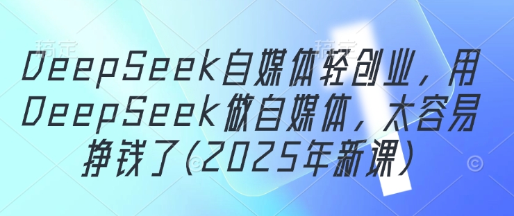 DeepSeek自媒体轻创业，用DeepSeek做自媒体，太容易挣钱了(2025年新课)_免费分享网络创业,副业,信息差项目的老牌资源整合平台！金铲子项目