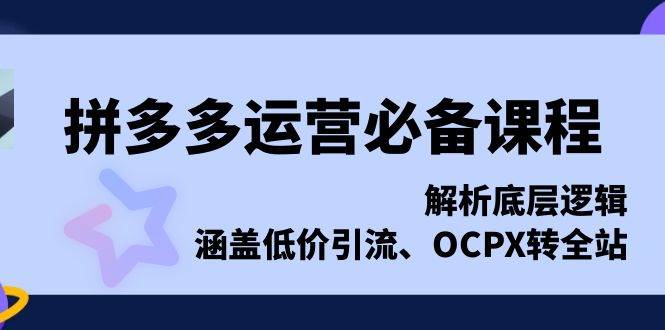 拼多多运营必备课程，解析底层逻辑，涵盖低价引流、OCPX转全站_免费分享网络创业,副业,信息差项目的老牌资源整合平台！金铲子项目