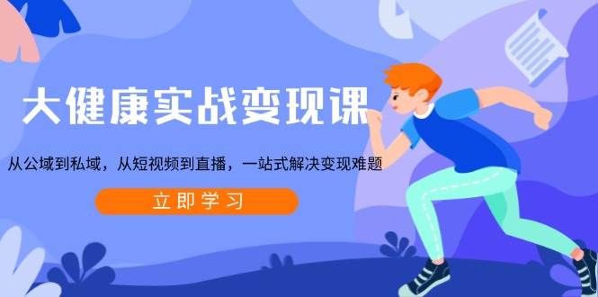 大健康实战课:从公域到私域,从短视频到直播,一站式解决难题_免费分享网络创业,副业,信息差项目的老牌资源整合平台!金铲子项目