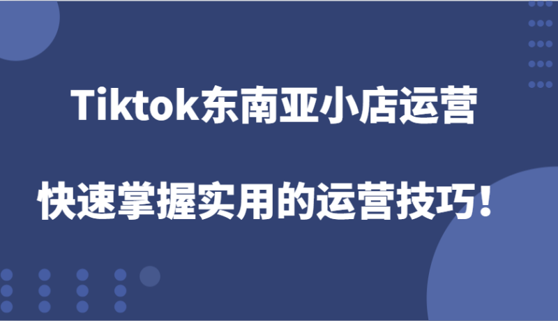Tiktok东南亚小店运营,快速掌握实用的运营技巧_免费分享网络创业,副业,信息差项目的老牌资源整合平台!金铲子项目