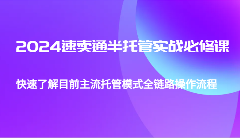 2024速卖通半托管从0到1实战必修课,帮助你快速了解目前主流托管模式全链路操作流程_免费分享网络创业,副业,信息差项目的老牌资源整合平台!金铲子项目