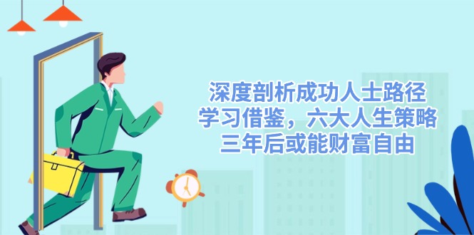 (14408期)深度剖析成功人士路径,学习借鉴,六大人生策略,三年后或能财富自由_免费分享网络创业,副业,信息差项目的老牌资源整合平台!金铲子项目
