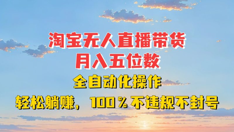 淘宝无人直播带货，五位数，全自动化操作，躺赚，100%不违规不封号_免费分享网络创业,副业,信息差项目的老牌资源整合平台！金铲子项目