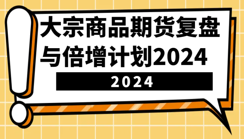 大宗商品期货,复盘与倍增计划2024(10节课)_免费分享网络创业,副业,信息差项目的老牌资源整合平台!金铲子项目