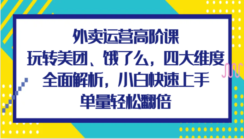 外卖运营高阶课,玩转美团、饿了么,四大维度全面解析,小白快速上手,单量翻倍_免费分享网络创业,副业,信息差项目的老牌资源整合平台!金铲子项目