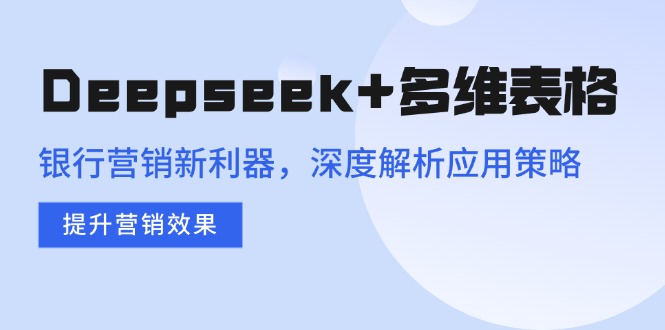 (14280期)Deepseek多维表格,银行营销新利器,深度解析应用策略,提升营销效果_免费分享网络创业,副业,信息差项目的老牌资源整合平台!金铲子项目