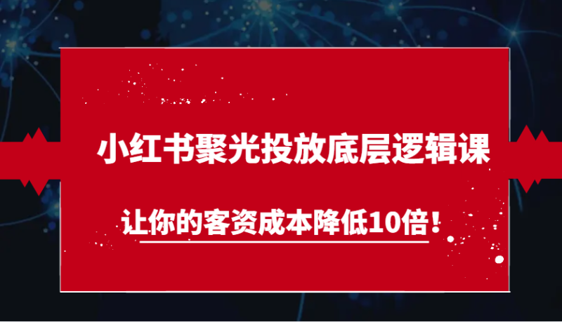 小红书聚光投放底层逻辑课,让你的客资成本降低10倍_免费分享网络创业,副业,信息差项目的老牌资源整合平台!金铲子项目