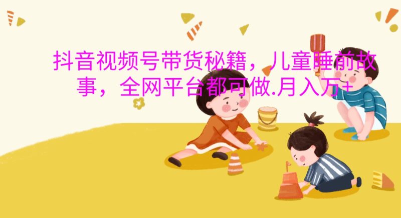 抖音视频号带货秘籍,儿童睡前故事,全网平台都可做.万_免费分享网络创业,副业,信息差项目的老牌资源整合平台!金铲子项目