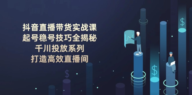 (14136期)抖音直播带货实战课:起号稳号技巧全揭秘,千川投放系列,打造高效直播间_免费分享网络创业,副业,信息差项目的老牌资源整合平台!金铲子项目