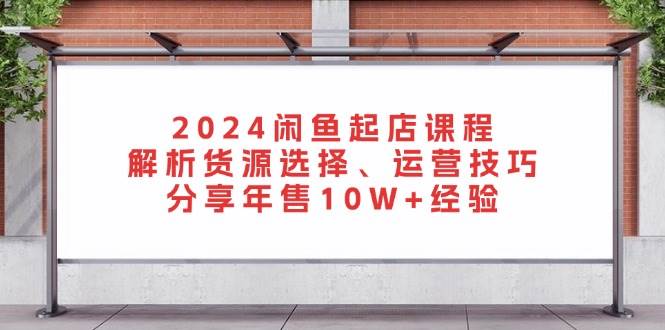2024闲鱼起店课程:解析货源选择、运营技巧,分享年售经验_免费分享网络创业,副业,信息差项目的老牌资源整合平台!金铲子项目