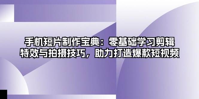 手机短片制作宝典：零基础学习剪辑、特效与拍摄技巧，助力打造爆款短视频_免费分享网络创业,副业,信息差项目的老牌资源整合平台！金铲子项目