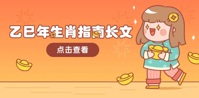 (14070期)乙巳年生肖指南长文,结合大环境与生肖,字字精华,助你财福顺利迎接好运_免费分享网络创业,副业,信息差项目的老牌资源整合平台!金铲子项目