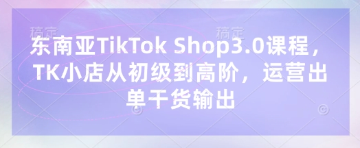 东南亚TikTokShop3.0课程,TK小店从初级到高阶,运营出单干货输出_免费分享网络创业,副业,信息差项目的老牌资源整合平台!金铲子项目