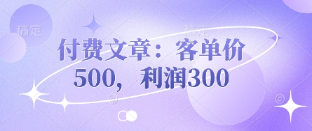 付费文章:客单价500,_免费分享网络创业,副业,信息差项目的老牌资源整合平台!金铲子项目