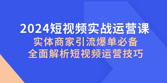 2024短视频实战运营课，实体商家引流爆单必备，全面解析短视频运营技巧_免费分享网络创业,副业,信息差项目的老牌资源整合平台！金铲子项目