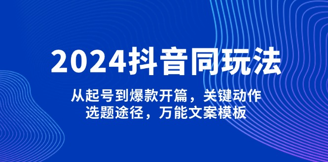(13982期)2024抖音同玩法,从起号到爆款开篇,关键动作,选题途径,万能文案模板_免费分享网络创业,副业,信息差项目的老牌资源整合平台!金铲子项目
