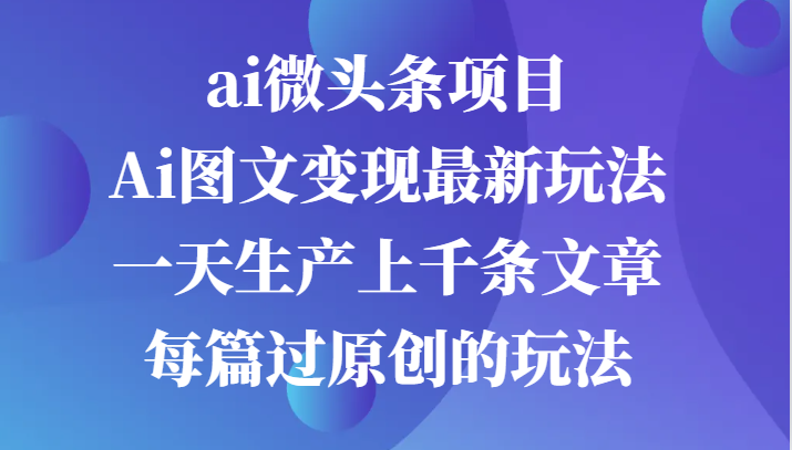 ai微头条项目,Ai图文最新玩法,一天生产上千条文章每篇过原创的玩法_免费分享网络创业,副业,信息差项目的老牌资源整合平台!金铲子项目