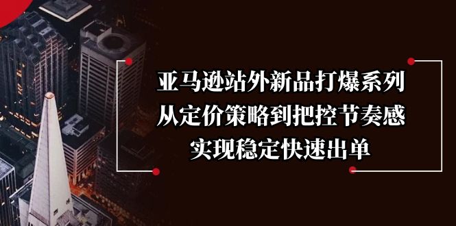 （13970期）亚马逊站外新品打爆系列，从定价策略到把控节奏感，实现稳定快速出单_免费分享网络创业,副业,信息差项目的老牌资源整合平台！金铲子项目