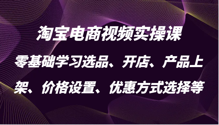 淘宝电商视频实操课，零基础学习选品、开店、产品上架、价格设置、优惠方式选择等_免费分享网络创业,副业,信息差项目的老牌资源整合平台！金铲子项目