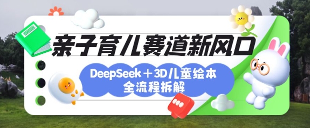育儿赛道新风口:DeepSeek3D绘本全流程拆解,月涨粉上W,还能培养亲子创造力_免费分享网络创业,副业,信息差项目的老牌资源整合平台!金铲子项目
