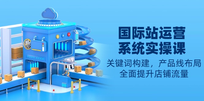 (13967期)国际站运营系统实操课:关键词构建,产品线布局,全面提升店铺流量_免费分享网络创业,副业,信息差项目的老牌资源整合平台!金铲子项目