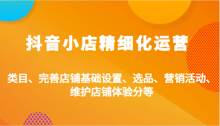 抖音小店精细化运营：类目、完善店铺基础设置、选品、营销活动、维护店铺体验分等_免费分享网络创业,副业,信息差项目的老牌资源整合平台！金铲子项目