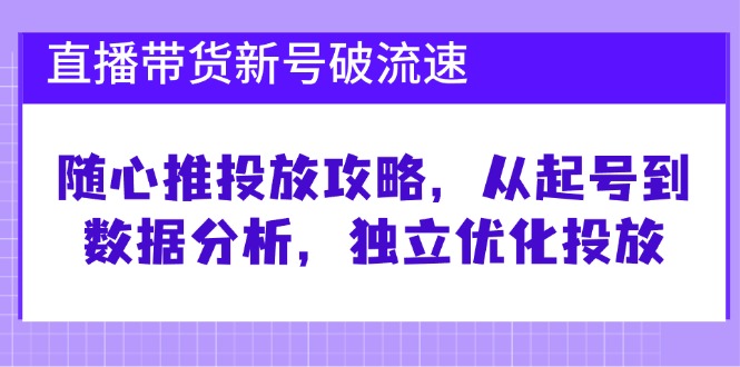 直播带货新号破流速:随心推投放攻略,从起号到数据分析,独立优化投放_免费分享网络创业,副业,信息差项目的老牌资源整合平台!金铲子项目