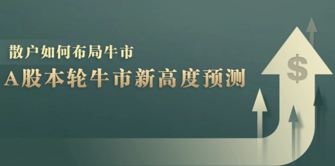 A股本轮牛市新高度预测:数据统计揭示最高点位,散户如何布局牛市?_免费分享网络创业,副业,信息差项目的老牌资源整合平台!金铲子项目