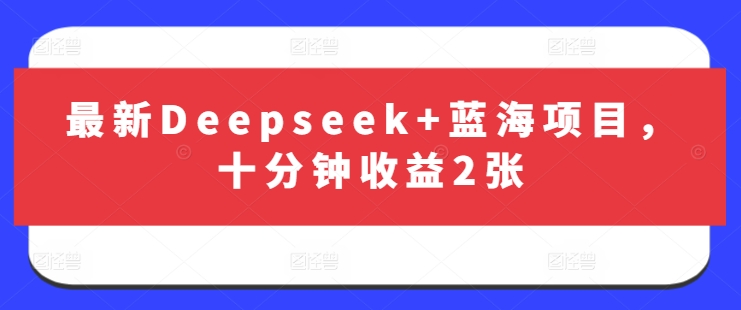 最新Deepseek蓝海项目，十分钟2张_免费分享网络创业,副业,信息差项目的老牌资源整合平台！金铲子项目