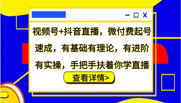 视频号抖音直播，微付费起号速成，有基础有理论，有进阶有实操，手把手扶着你学直播_免费分享网络创业,副业,信息差项目的老牌资源整合平台！金铲子项目
