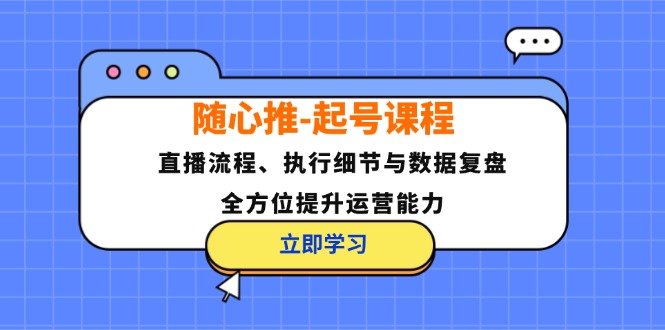 随心推起号课程:直播流程、执行细节与数据复盘,全方位提升运营能力_免费分享网络创业,副业,信息差项目的老牌资源整合平台!金铲子项目