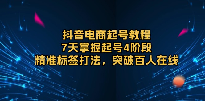 (13847期)抖音电商起号教程,7天掌握起号4阶段,精准标签打法,突破百人在线_免费分享网络创业,副业,信息差项目的老牌资源整合平台!金铲子项目