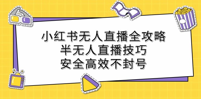 小红书无人直播全攻略:半无人直播技巧,安全高效不封号_免费分享网络创业,副业,信息差项目的老牌资源整合平台!金铲子项目
