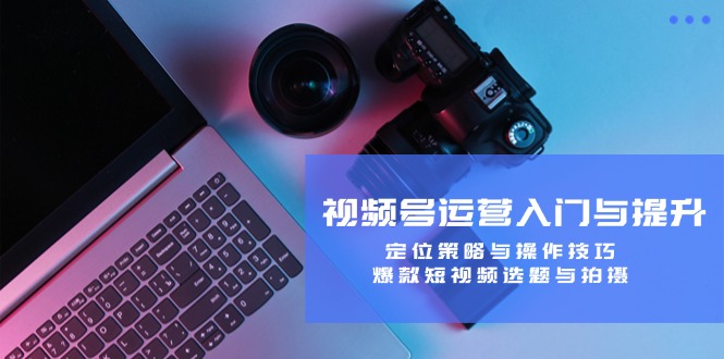 视频号运营入门与提升:定位策略与操作技巧,爆款短视频选题与拍摄_免费分享网络创业,副业,信息差项目的老牌资源整合平台!金铲子项目