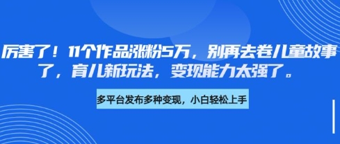 厉害了，11个作品涨粉5万，别再去卷儿童故事了，育儿新玩法，能力太强了_免费分享网络创业,副业,信息差项目的老牌资源整合平台！金铲子项目