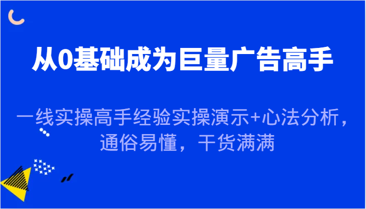 从0基础成为巨量广告高手，一线实操高手经验实操演示心法分析，通俗易懂，干货满满_免费分享网络创业,副业,信息差项目的老牌资源整合平台！金铲子项目