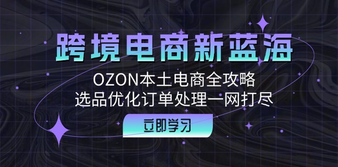 跨境电商新蓝海：OZON本土电商全攻略，选品优化订单处理一网打尽_免费分享网络创业,副业,信息差项目的老牌资源整合平台！金铲子项目