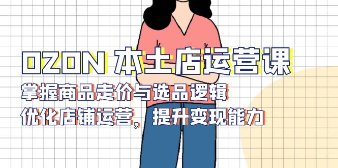 (13788期)OZON本土店运营课,掌握商品走价与选品逻辑,优化店铺运营,提升能力_免费分享网络创业,副业,信息差项目的老牌资源整合平台!金铲子项目