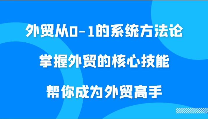 外贸从0-1的系统方法论,掌握外贸的核心技能,帮你成为外贸高手_免费分享网络创业,副业,信息差项目的老牌资源整合平台!金铲子项目