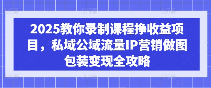 2025教你录制课程挣项目,私域公域流量IP营销做图包装全攻略_免费分享网络创业,副业,信息差项目的老牌资源整合平台!金铲子项目